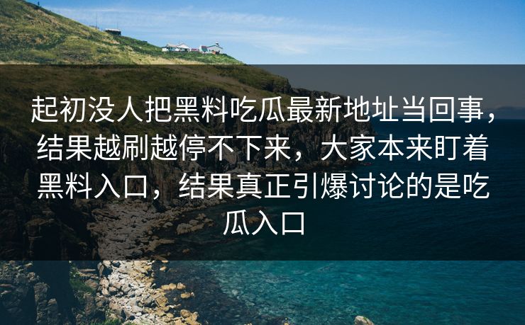 起初没人把黑料吃瓜最新地址当回事，结果越刷越停不下来，大家本来盯着黑料入口，结果真正引爆讨论的是吃瓜入口