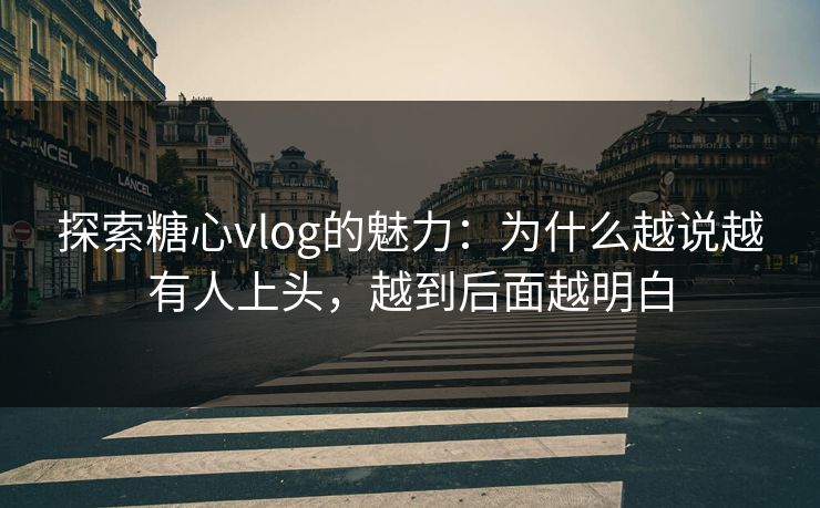 探索糖心vlog的魅力：为什么越说越有人上头，越到后面越明白