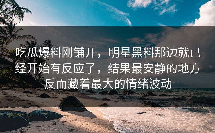 吃瓜爆料刚铺开，明星黑料那边就已经开始有反应了，结果最安静的地方反而藏着最大的情绪波动