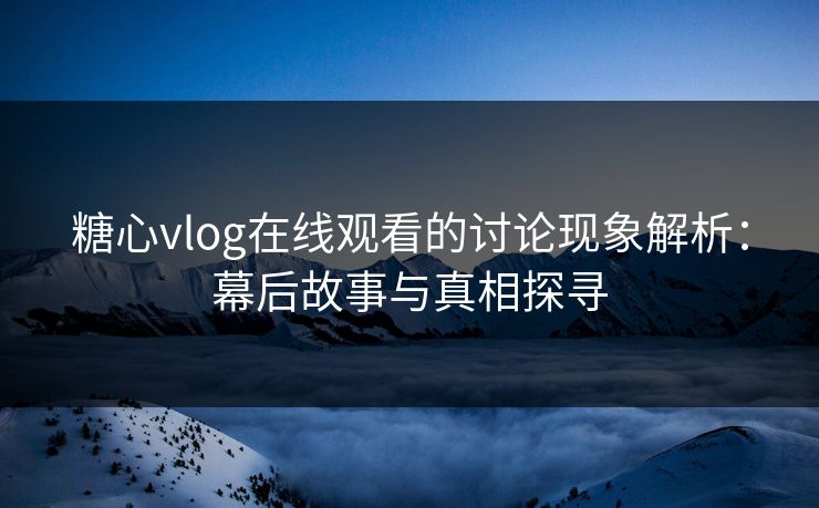 糖心vlog在线观看的讨论现象解析：幕后故事与真相探寻