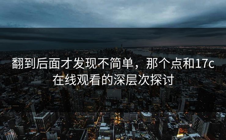 翻到后面才发现不简单,那个点和17c在线观看的深层次探讨 翻到后面才发现不简单,那个点和17c在线观看的深层次探讨
