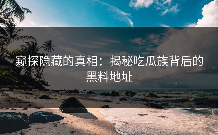 窥探隐藏的真相：揭秘吃瓜族背后的黑料地址