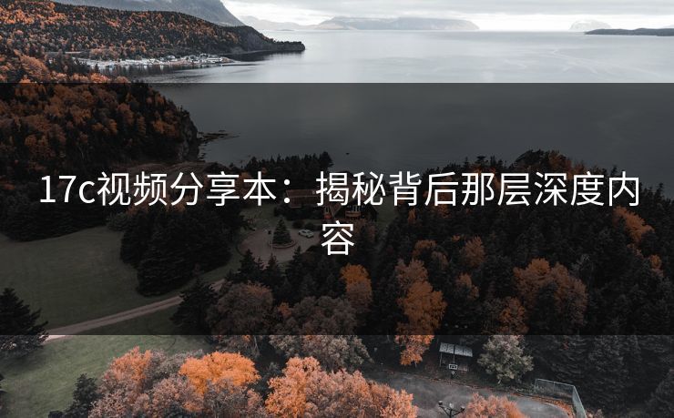 <strong>17C</strong>视频分享本：揭秘背后那层深度内容