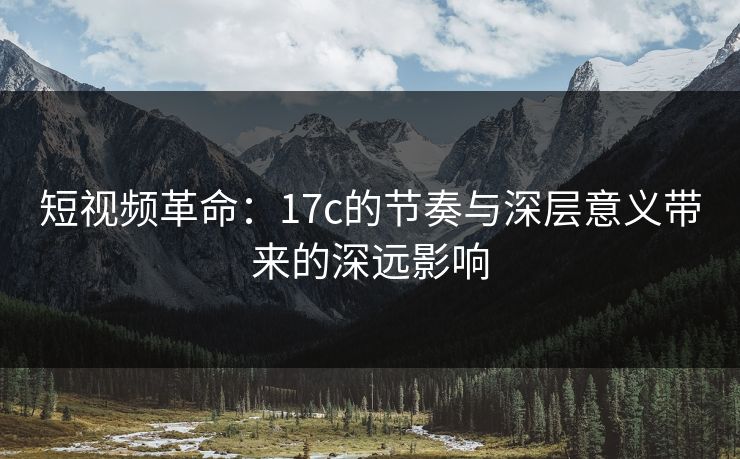 短视频革命：<strong>17C</strong>的节奏与深层意义带来的深远影响