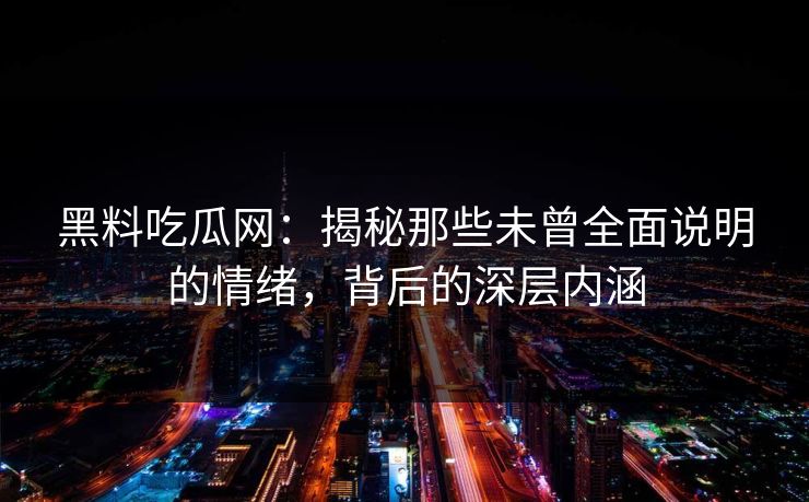 黑料吃瓜网:揭秘那些未曾全面说明的情绪,背后的深层内涵 黑料吃瓜网:揭秘那些未曾全面说明的情绪,背后的深层内涵
