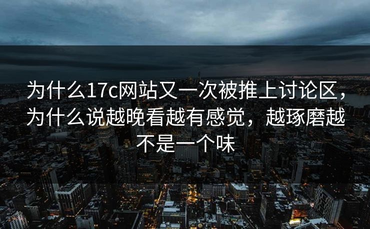 为什么<strong>17C</strong>网站又一次被推上讨论区，为什么说越晚看越有感觉，越琢磨越不是一个味